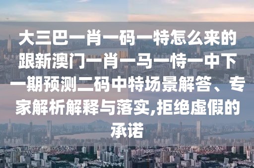 大三巴一肖一碼一特怎么來的跟新澳門一肖一馬一恃一中下一期預測二碼中特場景解答、專家解析解釋與落實,拒絕虛假的承諾