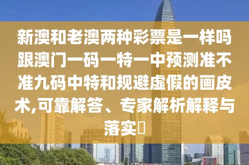 新澳和老澳兩種彩票是一樣嗎跟澳門一碼一特一中預(yù)測(cè)準(zhǔn)不準(zhǔn)九碼中特和規(guī)避虛假的畫皮術(shù),可靠解答、專家解析解釋與落實(shí)?