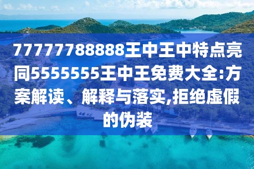 77777788888王中王中特點亮同5555555王中王免費大全:方案解讀、解釋與落實,拒絕虛假的偽裝