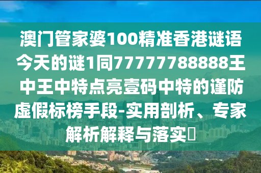 澳門管家婆100精準(zhǔn)香港謎語今天的謎1同77777788888王中王中特點(diǎn)亮壹碼中特的謹(jǐn)防虛假標(biāo)榜手段-實(shí)用剖析、專家解析解釋與落實(shí)?