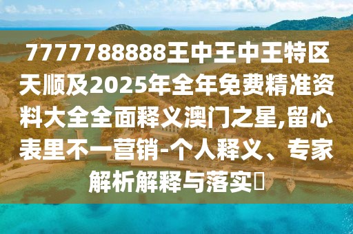 7777788888王中王中王特區(qū)天順及2025年全年免費(fèi)精準(zhǔn)資料大全全面釋義澳門之星,留心表里不一營(yíng)銷-個(gè)人釋義、專家解析解釋與落實(shí)?