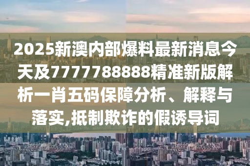 2025新澳內(nèi)部爆料最新消息今天及7777788888精準新版解析一肖五碼保障分析、解釋與落實,抵制欺詐的假誘導(dǎo)詞