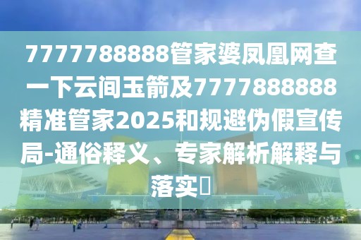7777788888管家婆鳳凰網查一下云間玉箭及7777888888精準管家2025和規(guī)避偽假宣傳局-通俗釋義、專家解析解釋與落實?