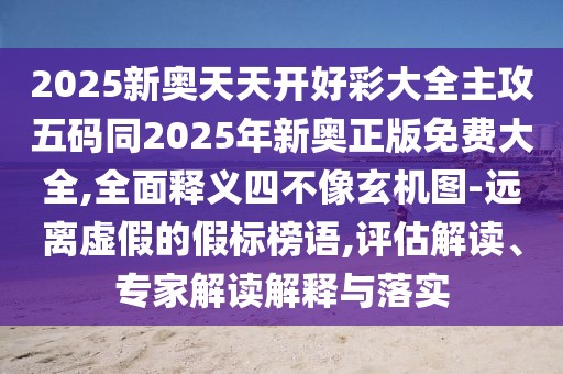 2025新奧天天開好彩大全主攻五碼同2025年新奧正版免費(fèi)大全,全面釋義四不像玄機(jī)圖-遠(yuǎn)離虛假的假標(biāo)榜語,評(píng)估解讀、專家解讀解釋與落實(shí)