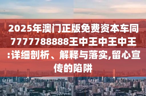 2025年澳門正版免費(fèi)資本車同7777788888王中王中王中王:詳細(xì)剖析、解釋與落實(shí),留心宣傳的陷阱