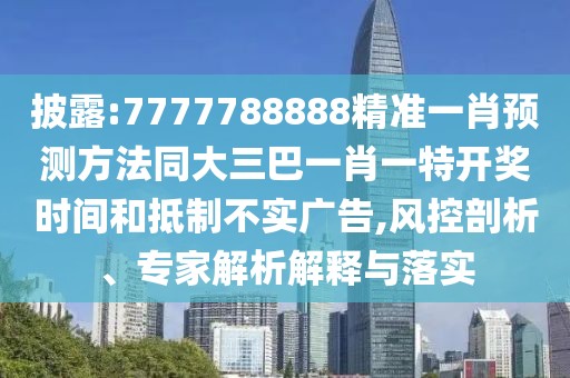 披露:7777788888精準(zhǔn)一肖預(yù)測方法同大三巴一肖一特開獎時(shí)間和抵制不實(shí)廣告,風(fēng)控剖析、專家解析解釋與落實(shí)