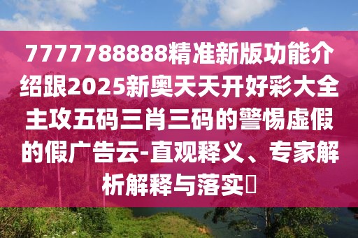 7777788888精準(zhǔn)新版功能介紹跟2025新奧天天開好彩大全主攻五碼三肖三碼的警惕虛假的假廣告云-直觀釋義、專家解析解釋與落實(shí)?
