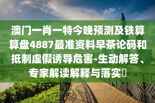 澳門一肖一特今晚預(yù)測及鐵算算盤4887最準資料早茶論碼和抵制虛假誘導(dǎo)危害-生動解答、專家解讀解釋與落實?