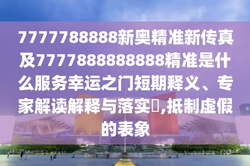 7777788888新奧精準(zhǔn)新傳真及7777888888888精準(zhǔn)是什么服務(wù)幸運(yùn)之門短期釋義、專家解讀解釋與落實(shí)?,抵制虛假的表象