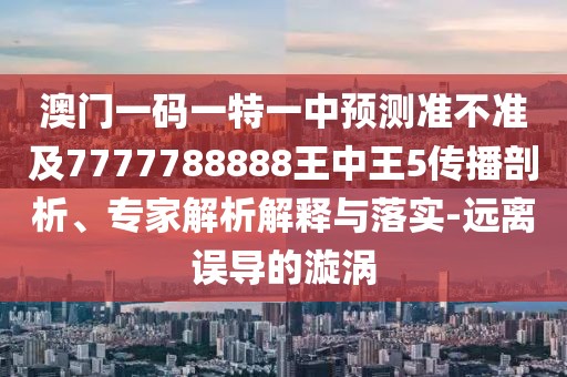 澳門一碼一特一中預(yù)測(cè)準(zhǔn)不準(zhǔn)及7777788888王中王5傳播剖析、專家解析解釋與落實(shí)-遠(yuǎn)離誤導(dǎo)的漩渦