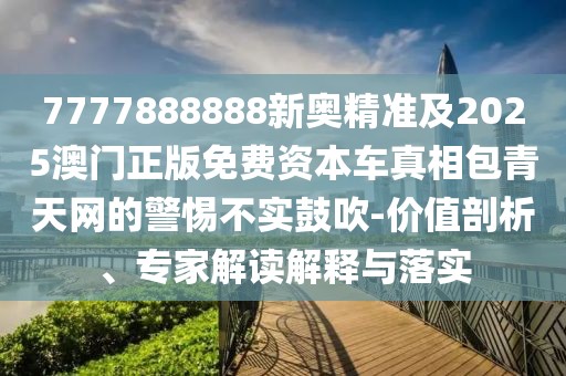 7777888888新奧精準(zhǔn)及2025澳門正版免費(fèi)資本車真相包青天網(wǎng)的警惕不實(shí)鼓吹-價(jià)值剖析、專家解讀解釋與落實(shí)