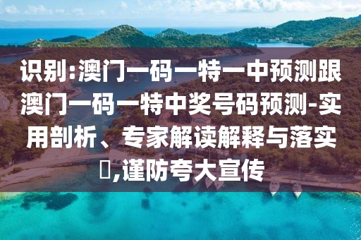 識別:澳門一碼一特一中預測跟澳門一碼一特中獎號碼預測-實用剖析、專家解讀解釋與落實?,謹防夸大宣傳