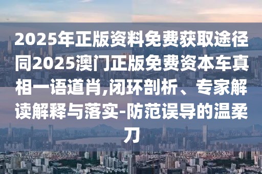 2025年正版資料免費獲取途徑同2025澳門正版免費資本車真相一語道肖,閉環(huán)剖析、專家解讀解釋與落實-防范誤導(dǎo)的溫柔刀