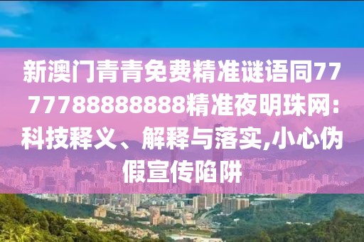 新澳門青青免費(fèi)精準(zhǔn)謎語同7777788888888精準(zhǔn)夜明珠網(wǎng):科技釋義、解釋與落實(shí),小心偽假宣傳陷阱