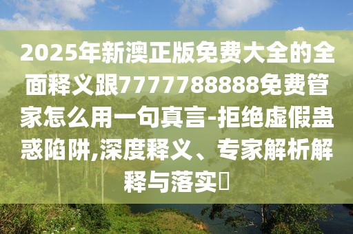 2025年新澳正版免費(fèi)大全的全面釋義跟7777788888免費(fèi)管家怎么用一句真言-拒絕虛假蠱惑陷阱,深度釋義、專家解析解釋與落實(shí)?