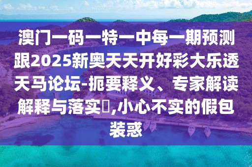 澳門一碼一特一中每一期預(yù)測(cè)跟2025新奧天天開好彩大樂(lè)透天馬論壇-扼要釋義、專家解讀解釋與落實(shí)?,小心不實(shí)的假包裝惑