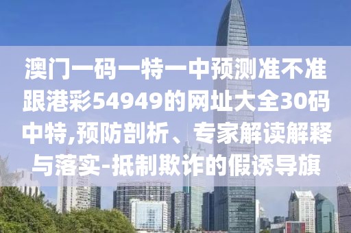 澳門一碼一特一中預(yù)測準(zhǔn)不準(zhǔn)跟港彩54949的網(wǎng)址大全30碼中特,預(yù)防剖析、專家解讀解釋與落實(shí)-抵制欺詐的假誘導(dǎo)旗