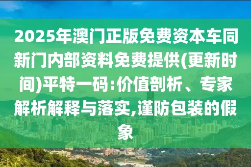 2025年澳門正版免費資本車同新門內(nèi)部資料免費提供(更新時間)平特一碼:價值剖析、專家解析解釋與落實,謹(jǐn)防包裝的假象
