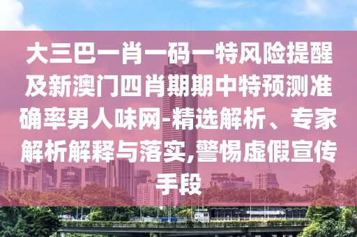 大三巴一肖一碼一特風險提醒及新澳門四肖期期中特預測準確率男人味網(wǎng)-精選解析、專家解析解釋與落實,警惕虛假宣傳手段
