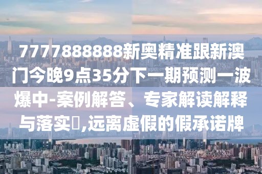 7777888888新奧精準跟新澳門今晚9點35分下一期預測一波爆中-案例解答、專家解讀解釋與落實?,遠離虛假的假承諾牌