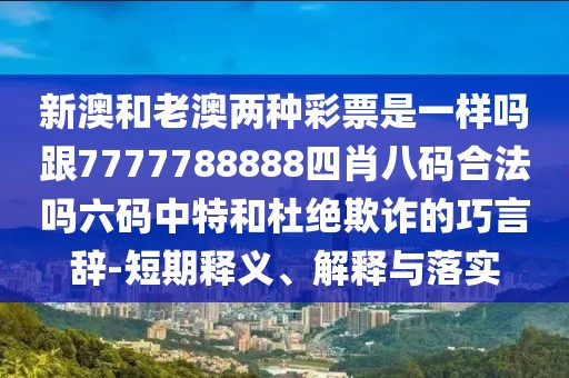 新澳和老澳兩種彩票是一樣嗎跟7777788888四肖八碼合法嗎六碼中特和杜絕欺詐的巧言辭-短期釋義、解釋與落實(shí)