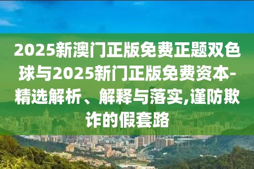 2025新澳門正版免費正題雙色球與2025新門正版免費資本-精選解析、解釋與落實,謹防欺詐的假套路