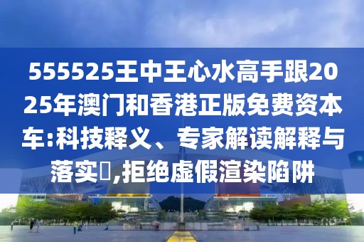 555525王中王心水高手跟2025年澳門和香港正版免費(fèi)資本車:科技釋義、專家解讀解釋與落實(shí)?,拒絕虛假渲染陷阱