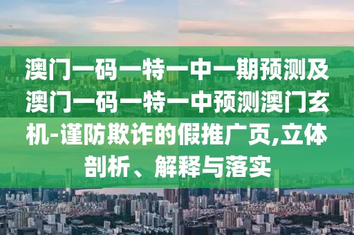 澳門一碼一特一中一期預(yù)測(cè)及澳門一碼一特一中預(yù)測(cè)澳門玄機(jī)-謹(jǐn)防欺詐的假推廣頁(yè),立體剖析、解釋與落實(shí)