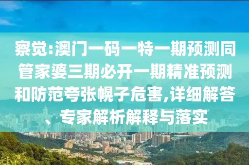 察覺:澳門一碼一特一期預(yù)測(cè)同管家婆三期必開一期精準(zhǔn)預(yù)測(cè)和防范夸張幌子危害,詳細(xì)解答、專家解析解釋與落實(shí)