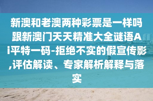 新澳和老澳兩種彩票是一樣嗎跟新澳門(mén)天天精準(zhǔn)大全謎語(yǔ)Ai平特一碼-拒絕不實(shí)的假宣傳影,評(píng)估解讀、專(zhuān)家解析解釋與落實(shí)