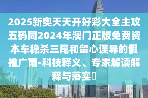 2025新奧天天開(kāi)好彩大全主攻五碼同2024年澳門正版免費(fèi)資本車穩(wěn)殺三尾和留心誤導(dǎo)的假推廣雨-科技釋義、專家解讀解釋與落實(shí)?
