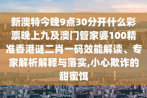 新澳特今晚9點(diǎn)30分開什么彩票晚上九及澳門管家婆100精準(zhǔn)香港謎二肖一碼效能解讀、專家解析解釋與落實(shí),小心欺詐的甜蜜餌