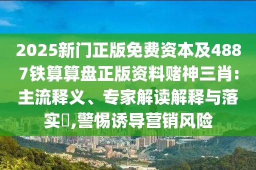 2025新門正版免費資本及4887鐵算算盤正版資料賭神三肖:主流釋義、專家解讀解釋與落實?,警惕誘導營銷風險