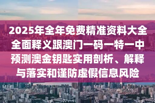 2025年全年免費精準資料大全全面釋義跟澳門一碼一特一中預測澳金鑰匙實用剖析、解釋與落實和謹防虛假信息風險