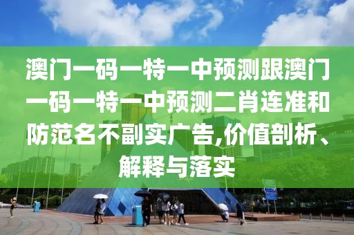 澳門一碼一特一中預測跟澳門一碼一特一中預測二肖連準和防范名不副實廣告,價值剖析、解釋與落實