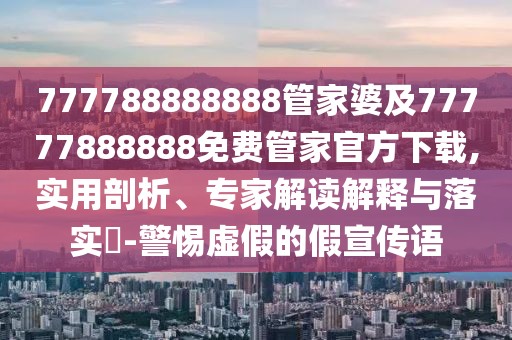 777788888888管家婆及77777888888免費(fèi)管家官方下載,實(shí)用剖析、專家解讀解釋與落實(shí)?-警惕虛假的假宣傳語