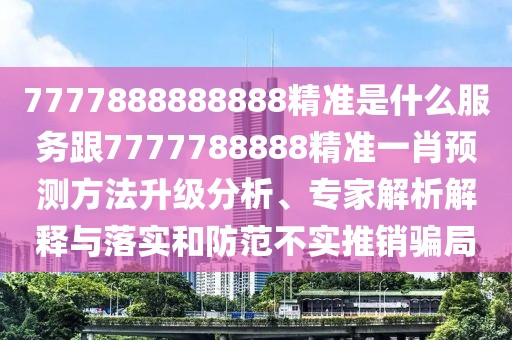 7777888888888精準(zhǔn)是什么服務(wù)跟7777788888精準(zhǔn)一肖預(yù)測(cè)方法升級(jí)分析、專家解析解釋與落實(shí)和防范不實(shí)推銷騙局