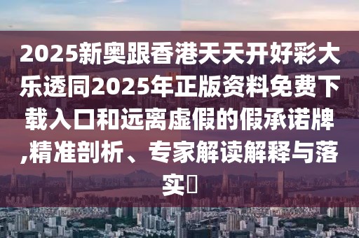 2025新奧跟香港天天開(kāi)好彩大樂(lè)透同2025年正版資料免費(fèi)下載入口和遠(yuǎn)離虛假的假承諾牌,精準(zhǔn)剖析、專家解讀解釋與落實(shí)?
