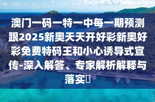 澳門一碼一特一中每一期預(yù)測(cè)跟2025新奧天天開好彩新奧好彩免費(fèi)特碼王和小心誘導(dǎo)式宣傳-深入解答、專家解析解釋與落實(shí)?