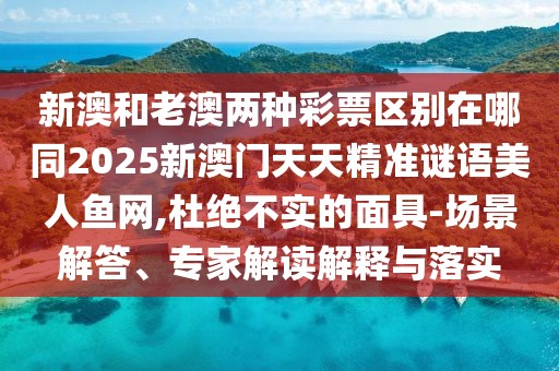 新澳和老澳兩種彩票區(qū)別在哪同2025新澳門天天精準(zhǔn)謎語(yǔ)美人魚網(wǎng),杜絕不實(shí)的面具-場(chǎng)景解答、專家解讀解釋與落實(shí)