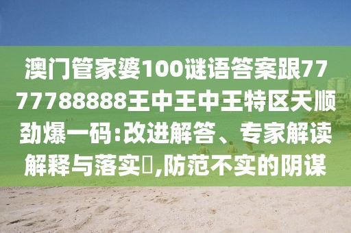 澳門管家婆100謎語答案跟7777788888王中王中王特區(qū)天順勁爆一碼:改進解答、專家解讀解釋與落實?,防范不實的陰謀