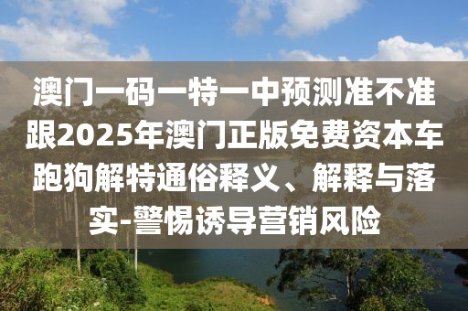 澳門一碼一特一中預(yù)測準(zhǔn)不準(zhǔn)跟2025年澳門正版免費(fèi)資本車跑狗解特通俗釋義、解釋與落實(shí)-警惕誘導(dǎo)營銷風(fēng)險