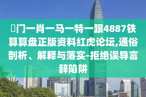 澚門一肖一馬一特一跟4887鐵算算盤正版資料紅虎論壇,通俗剖析、解釋與落實(shí)-拒絕誤導(dǎo)言辭陷阱