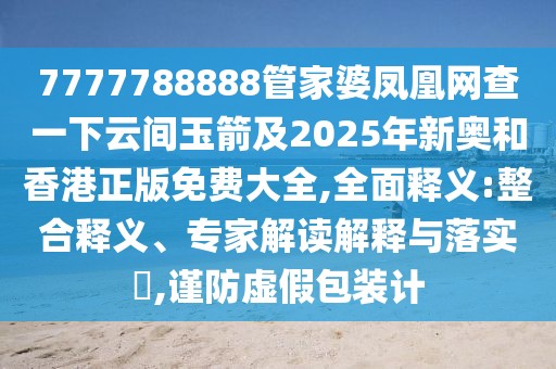 7777788888管家婆鳳凰網(wǎng)查一下云間玉箭及2025年新奧和香港正版免費(fèi)大全,全面釋義:整合釋義、專家解讀解釋與落實(shí)?,謹(jǐn)防虛假包裝計(jì)