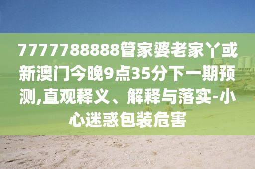 7777788888管家婆老家丫或新澳門今晚9點(diǎn)35分下一期預(yù)測,直觀釋義、解釋與落實-小心迷惑包裝危害