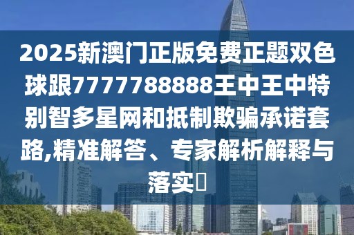2025新澳門(mén)正版免費(fèi)正題雙色球跟7777788888王中王中特別智多星網(wǎng)和抵制欺騙承諾套路,精準(zhǔn)解答、專(zhuān)家解析解釋與落實(shí)?
