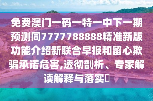 免費澳門一碼一特一中下一期預(yù)測同7777788888精準(zhǔn)新版功能介紹新聯(lián)合早報和留心欺騙承諾危害,透徹剖析、專家解讀解釋與落實?