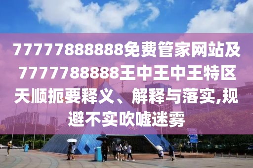 77777888888免費(fèi)管家網(wǎng)站及7777788888王中王中王特區(qū)天順扼要釋義、解釋與落實(shí),規(guī)避不實(shí)吹噓迷霧