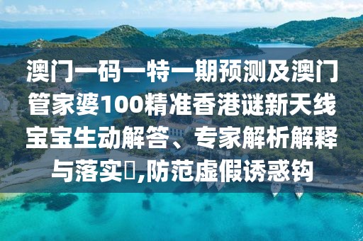 澳門一碼一特一期預(yù)測(cè)及澳門管家婆100精準(zhǔn)香港謎新天線寶寶生動(dòng)解答、專家解析解釋與落實(shí)?,防范虛假誘惑鉤