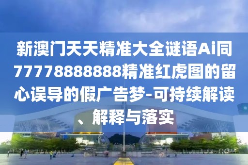 新澳門天天精準(zhǔn)大全謎語Ai同77778888888精準(zhǔn)紅虎圖的留心誤導(dǎo)的假廣告夢-可持續(xù)解讀、解釋與落實(shí)